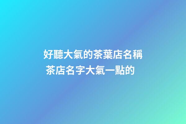 好聽大氣的茶葉店名稱 茶店名字大氣一點的-第1張-店鋪起名-玄機派